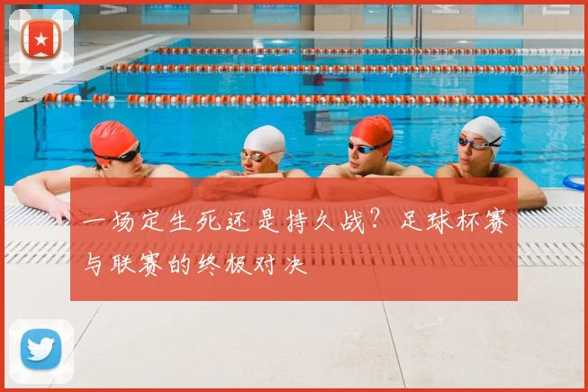 一场定生死还是持久战？足球杯赛与联赛的终极对决