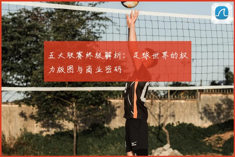 五大联赛终极解析：足球世界的权力版图与商业密码