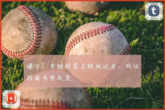 爆冷！年轻新星击败纳达尔，网坛格局或将改变