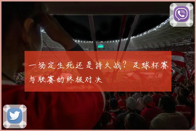 一场定生死还是持久战？足球杯赛与联赛的终极对决