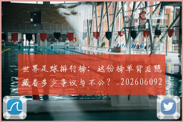 世界足球排行榜：这份榜单背后隐藏着多少争议与不公？_20260609201437