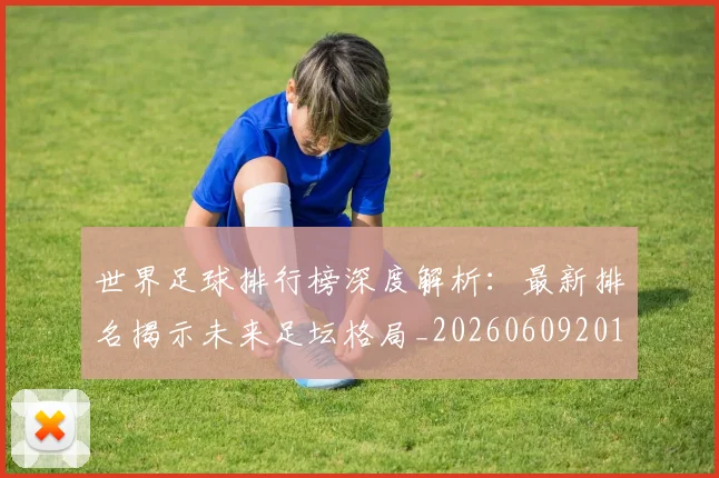 世界足球排行榜深度解析：最新排名揭示未来足坛格局_20260609201435