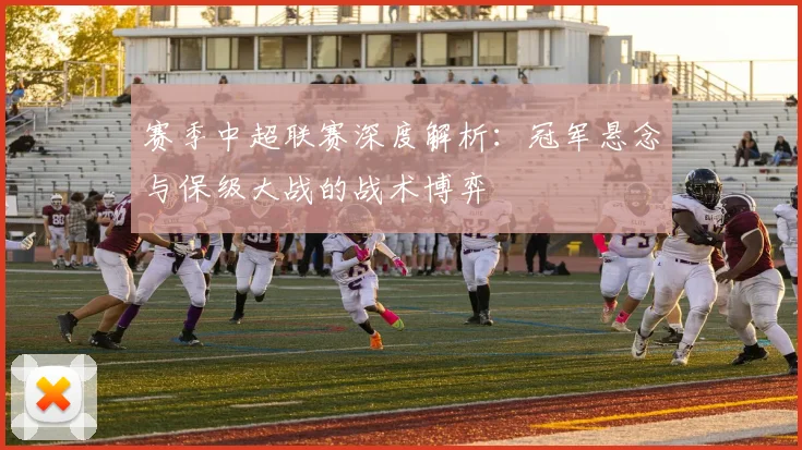 赛季中超联赛深度解析：冠军悬念与保级大战的战术博弈