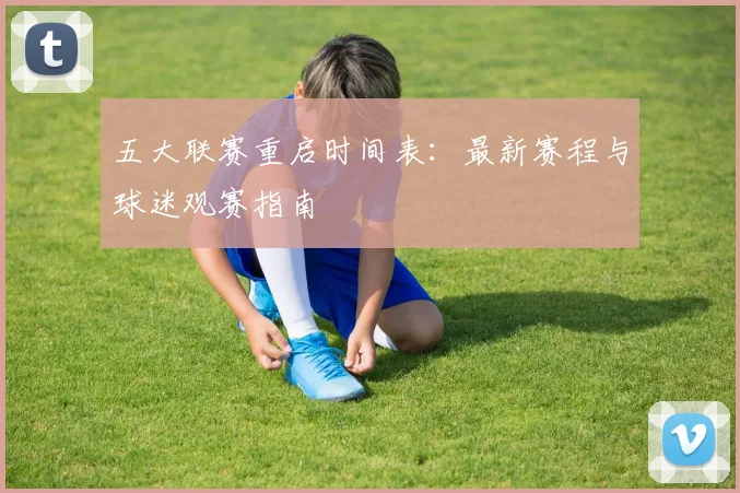 五大联赛重启时间表：最新赛程与球迷观赛指南