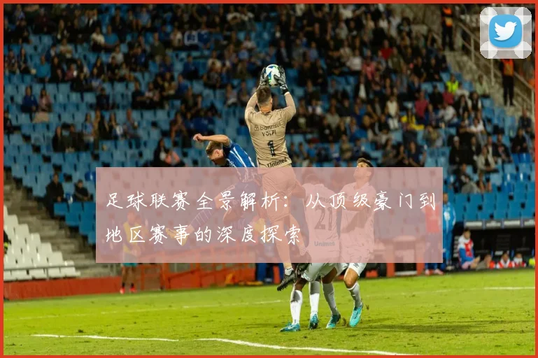 足球联赛全景解析：从顶级豪门到地区赛事的深度探索