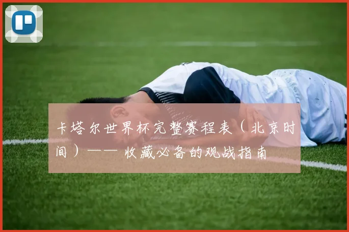 卡塔尔世界杯完整赛程表（北京时间）—— 收藏必备的观战指南